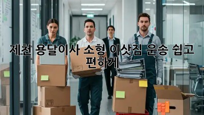 제천 용달이사: 소형 이삿짐 운송, 쉽고 편하게!