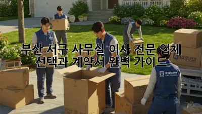 부산 서구 사무실 이사, 전문 업체 선택과 계약서 완벽 가이드