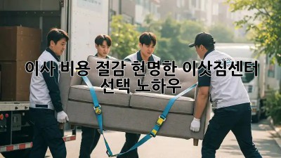 이사 비용 절감! 현명한 이삿짐센터 선택 노하우