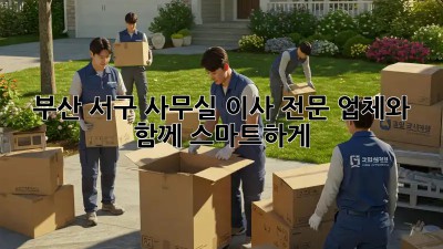 부산 서구 사무실 이사? 전문 업체와 함께 스마트하게!