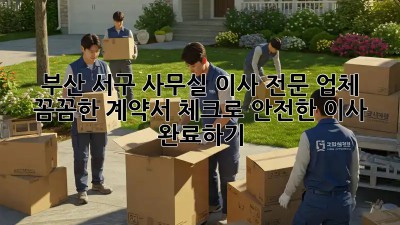 부산 서구 사무실 이사 전문 업체: 꼼꼼한 계약서 체크로 안전한 이사 완료하기!