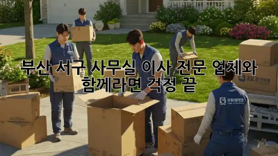 부산 서구 사무실 이사? 전문 업체와 함께라면 걱정 끝!