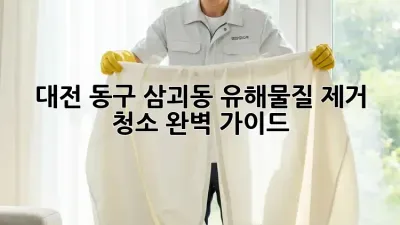 대전 동구 삼괴동 유해물질 제거 청소 완벽 가이드